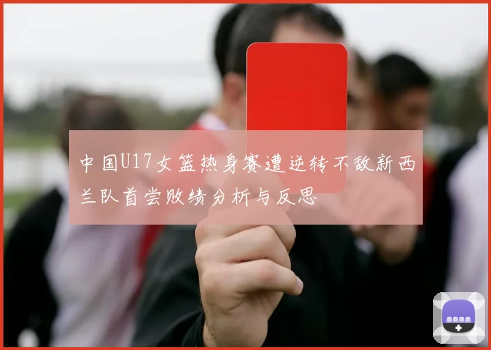 中国U17女篮热身赛遭逆转不敌新西兰队首尝败绩分析与反思
