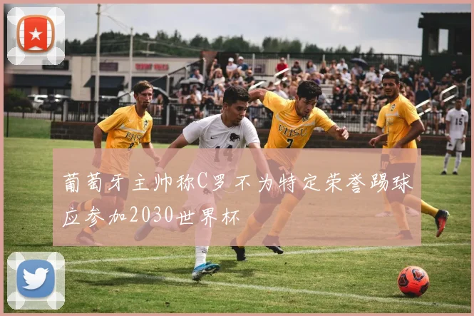 葡萄牙主帅称C罗不为特定荣誉踢球应参加2030世界杯