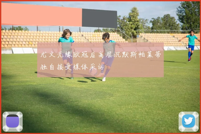 尤文无缘欧冠后高层沉默斯帕莱蒂独自接受媒体采访