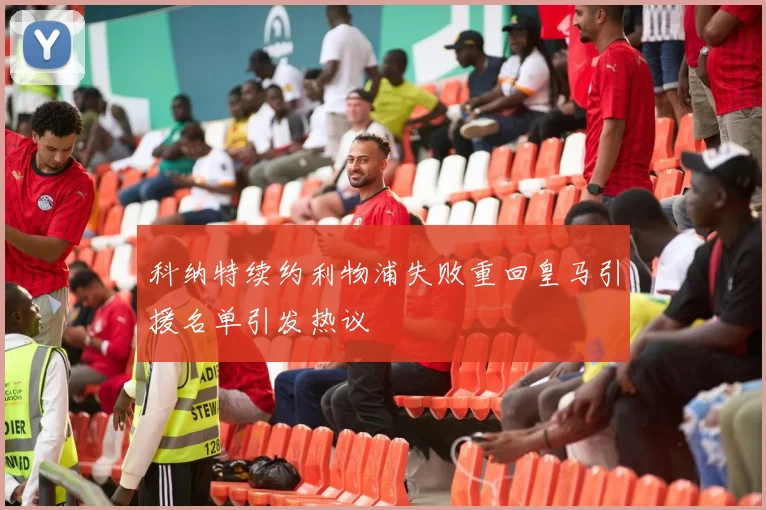 科纳特续约利物浦失败重回皇马引援名单引发热议