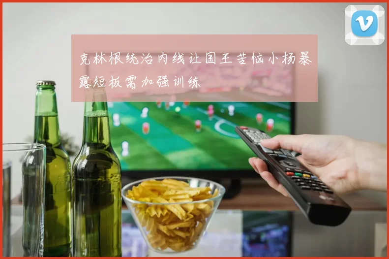 克林根统治内线让国王苦恼小杨暴露短板需加强训练