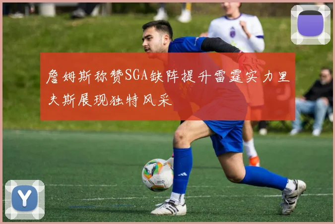 詹姆斯称赞SGA缺阵提升雷霆实力里夫斯展现独特风采