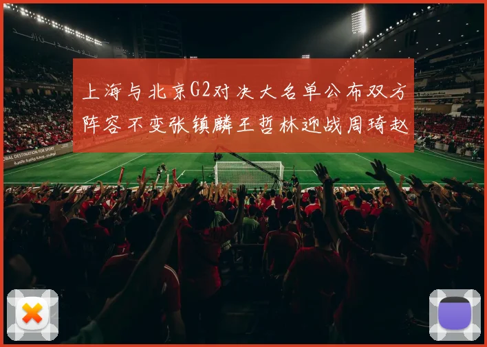 上海与北京G2对决大名单公布双方阵容不变张镇麟王哲林迎战周琦赵睿